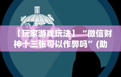 【玩家游戏玩法】“微信财神十三张可以作弊吗	”(助赢详细开挂教程)