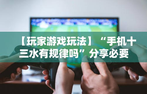 【玩家游戏玩法】“手机十三水有规律吗”分享必要外挂教程