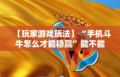 【玩家游戏玩法】“手机斗牛怎么才能稳赢	”能不能开挂!