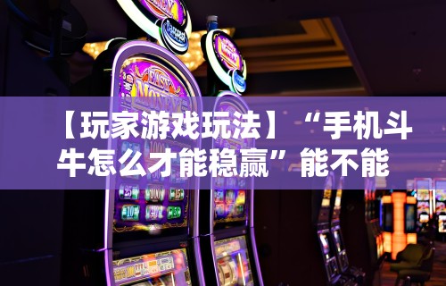 【玩家游戏玩法】“手机斗牛怎么才能稳赢”能不能开挂!