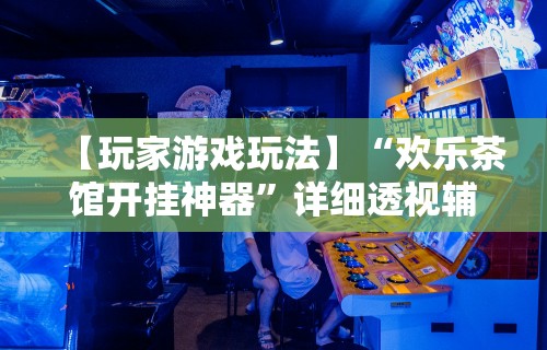 【玩家游戏玩法】“欢乐茶馆开挂神器”详细透视辅助教程官方正版下载
