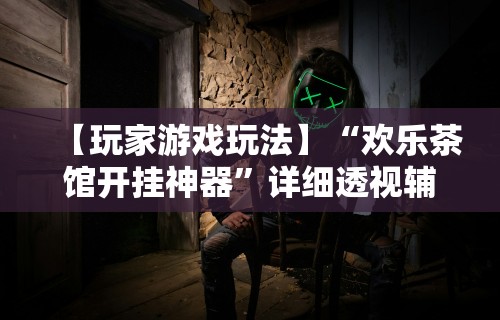 【玩家游戏玩法】“欢乐茶馆开挂神器”详细透视辅助教程官方正版下载