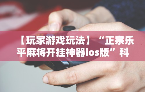 【玩家游戏玩法】“正宗乐平麻将开挂神器ios版”科技辅助神器手机