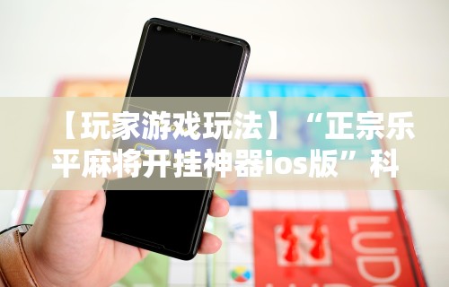 【玩家游戏玩法】“正宗乐平麻将开挂神器ios版	”科技辅助神器手机