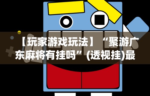 【玩家游戏玩法】“聚游广东麻将有挂吗”(透视挂)最新辅助详细教程