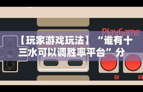 【玩家游戏玩法】“谁有十三水可以调胜率平台”分享辅助外挂教程