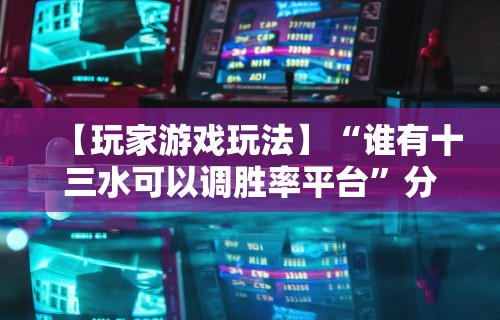 【玩家游戏玩法】“谁有十三水可以调胜率平台”分享辅助外挂教程
