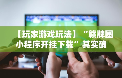 【玩家游戏玩法】“赣牌圈小程序开挂下载”其实确实有挂