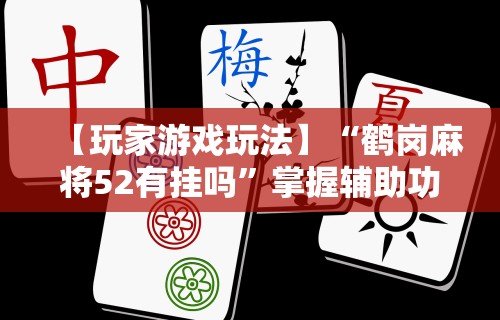 【玩家游戏玩法】“鹤岗麻将52有挂吗	”掌握辅助功能必胜规则
