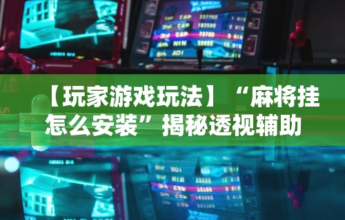 【玩家游戏玩法】“麻将挂怎么安装”揭秘透视辅助万能挂用法