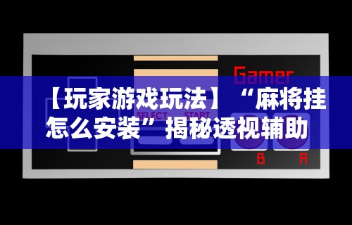 【玩家游戏玩法】“麻将挂怎么安装”揭秘透视辅助万能挂用法