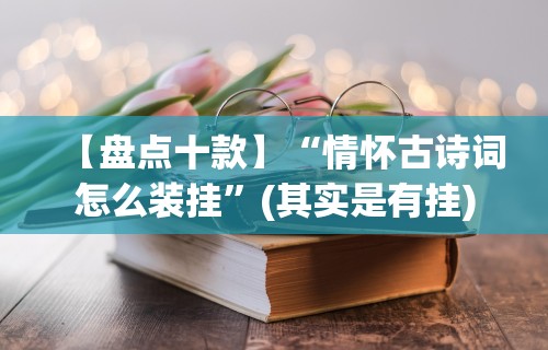 【盘点十款】“情怀古诗词怎么装挂”(其实是有挂)