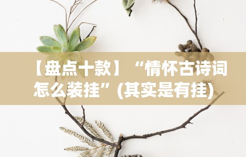 【盘点十款】“情怀古诗词怎么装挂”(其实是有挂)