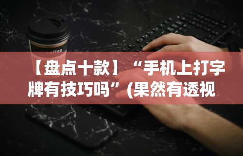 【盘点十款】“手机上打字牌有技巧吗	”(果然有透视挂)