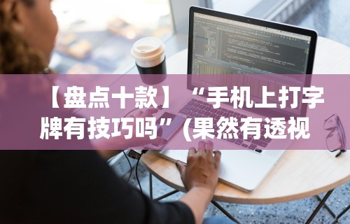 【盘点十款】“手机上打字牌有技巧吗”(果然有透视挂)