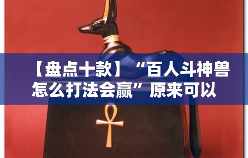 【盘点十款】“百人斗神兽怎么打法会赢”原来可以开挂