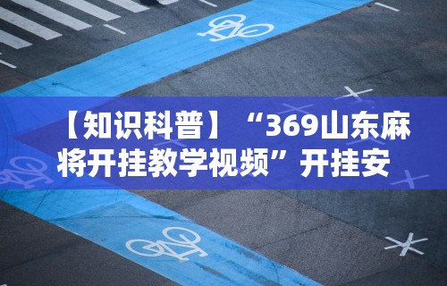 【知识科普】“369山东麻将开挂教学视频”开挂安装教程