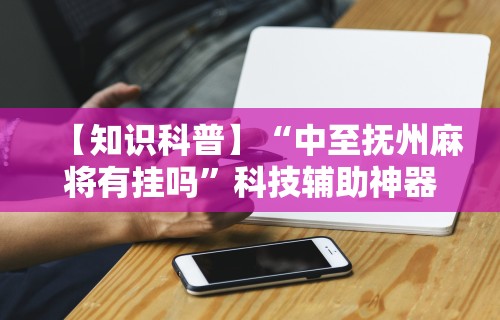 【知识科普】“中至抚州麻将有挂吗”科技辅助神器手机
