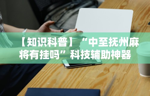 【知识科普】“中至抚州麻将有挂吗	”科技辅助神器手机