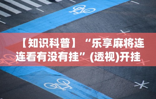 【知识科普】“乐享麻将连连看有没有挂”(透视)开挂辅助脚本+详细开挂安装教程