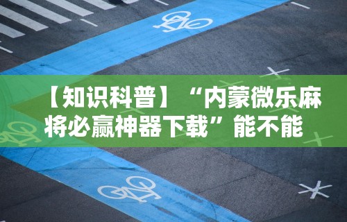 【知识科普】“内蒙微乐麻将必赢神器下载”能不能开挂!