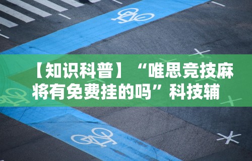 【知识科普】“唯思竞技麻将有免费挂的吗”科技辅助神器手机版