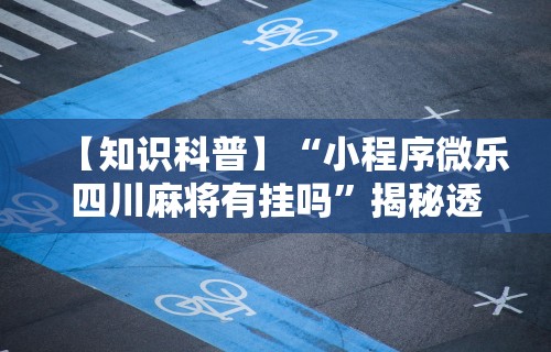 【知识科普】“小程序微乐四川麻将有挂吗”揭秘透视辅助万能挂