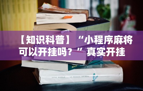 【知识科普】“小程序麻将可以开挂吗？”真实开挂技巧分享