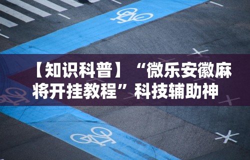 【知识科普】“微乐安徽麻将开挂教程”科技辅助神器手机版教程
