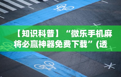 【知识科普】“微乐手机麻将必赢神器免费下载	”(透视)其实确实有挂
