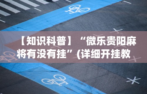 【知识科普】“微乐贵阳麻将有没有挂”(详细开挂教程)