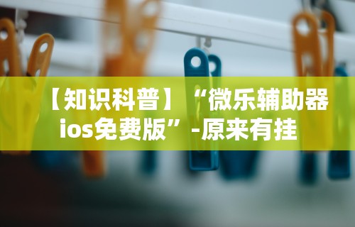 【知识科普】“微乐辅助器ios免费版”-原来有挂