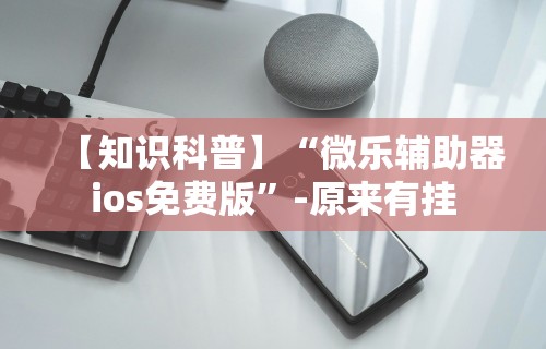 【知识科普】“微乐辅助器ios免费版”-原来有挂