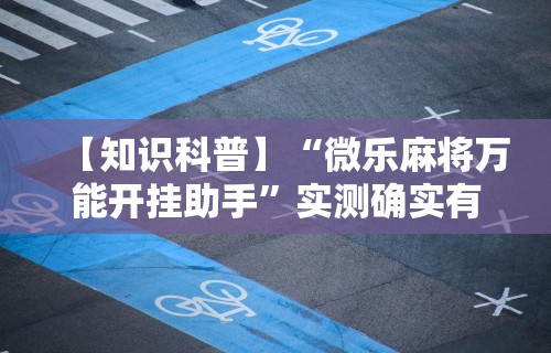 【知识科普】“微乐麻将万能开挂助手”实测确实有挂