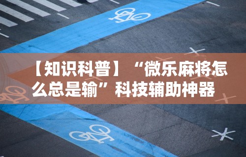 【知识科普】“微乐麻将怎么总是输	”科技辅助神器手机版教程
