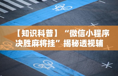 【知识科普】“微信小程序决胜麻将挂	”揭秘透视辅助万能挂用法
