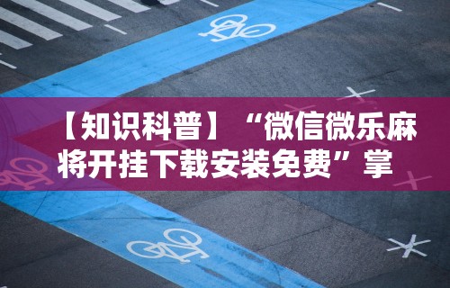 【知识科普】“微信微乐麻将开挂下载安装免费	”掌握辅助功能必胜规则