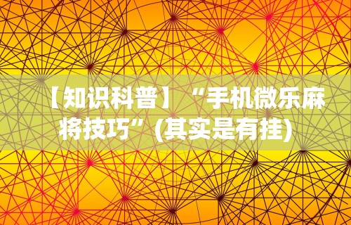 【知识科普】“手机微乐麻将技巧”(其实是有挂)