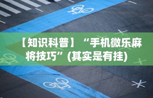 【知识科普】“手机微乐麻将技巧”(其实是有挂)