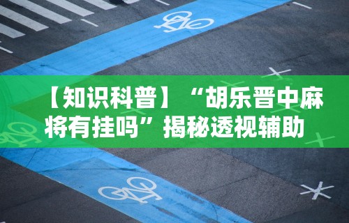 【知识科普】“胡乐晋中麻将有挂吗”揭秘透视辅助万能挂