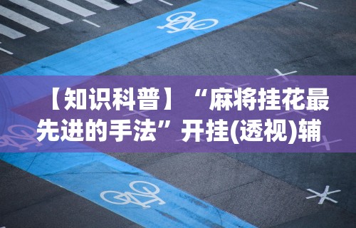【知识科普】“麻将挂花最先进的手法	”开挂(透视)辅助教程