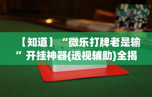【知道】“微乐打牌老是输”开挂神器{透视辅助}全揭秘