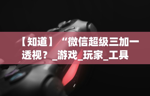 【知道】“微信超级三加一透视?_游戏_玩家_工具 【知道】“微信超级三加一透视?_游戏_玩家_工具