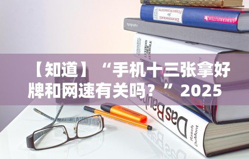 【知道】“手机十三张拿好牌和网速有关吗？”2025开挂教程步骤