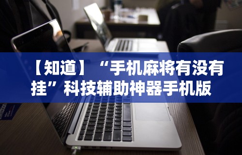 【知道】“手机麻将有没有挂”科技辅助神器手机版
