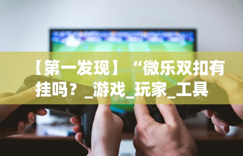【第一发现】“微乐双扣有挂吗？_游戏_玩家_工具