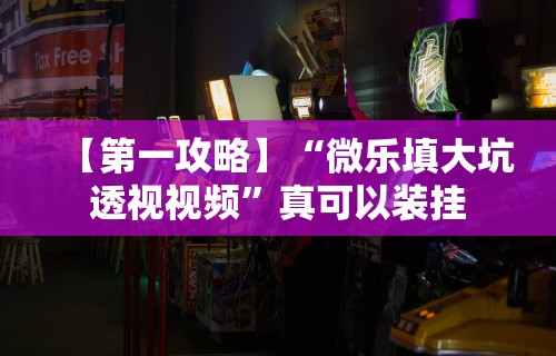 【第一攻略】“微乐填大坑透视视频	”真可以装挂