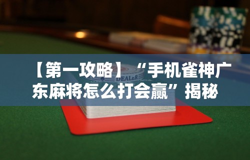 【第一攻略】“手机雀神广东麻将怎么打会赢”揭秘透视辅助万能挂用法