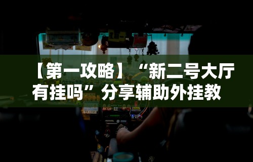 【第一攻略】“新二号大厅有挂吗	”分享辅助外挂教程