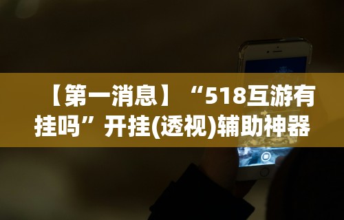 【第一消息】“518互游有挂吗”开挂(透视)辅助神器